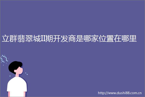 立群翡翠城II期开发商是哪家位置在哪里