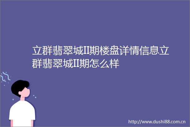 立群翡翠城II期楼盘详情信息立群翡翠城II期怎么样