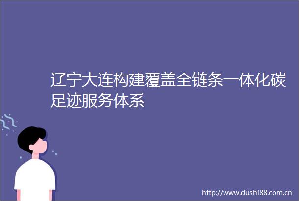 辽宁大连构建覆盖全链条一体化碳足迹服务体系