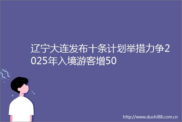 辽宁大连发布十条计划举措力争2025年入境游客增50