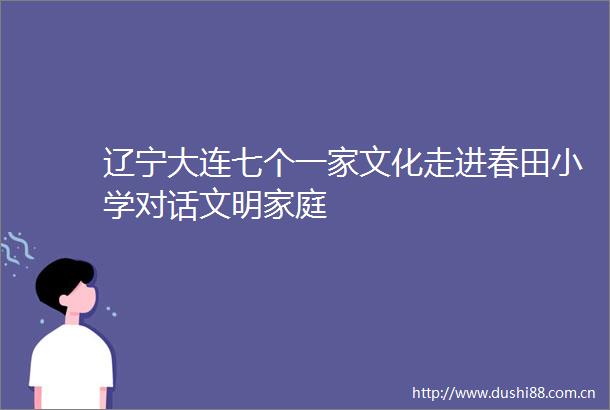 辽宁大连七个一家文化走进春田小学对话文明家庭
