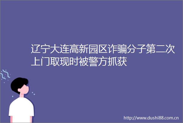 辽宁大连高新园区诈分子第二次上门取现时被警方抓获