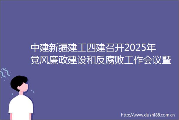 中建新疆建工四建召开2025年党风廉政建设和反工作会议暨警示教育大会
