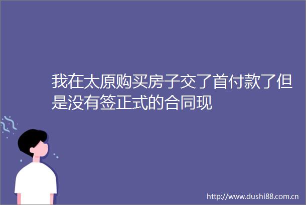 我在太原购买房子交了首付款了但是没有签正式的合同现