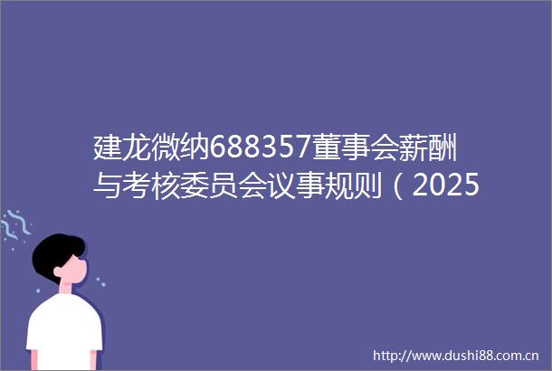 建龙微纳688357董事会薪酬与考核委员会议事规则（2025年6月）