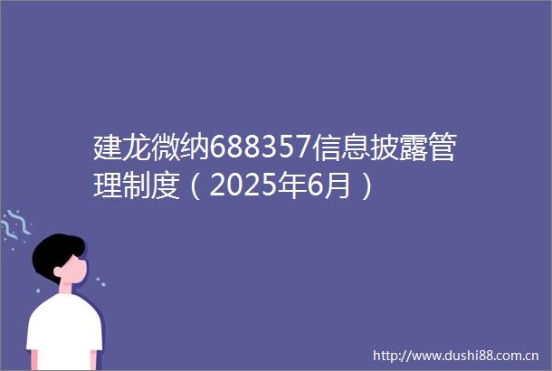 建龙微纳688357信息披露管理制度（2025年6月）