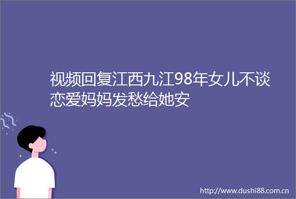 视频回复江西九江98年女儿不谈恋爱妈妈发愁给她安