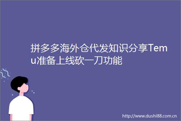 拼多多海外仓代发知识分享Temu准备上线砍一刀功能