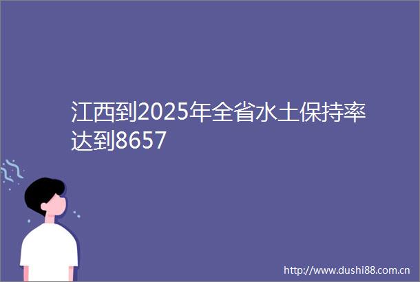 江西到2025年全省水土保持率达到8657