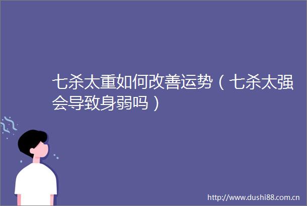 七杀太重如何改善运势（七杀太强会导致身弱吗）
