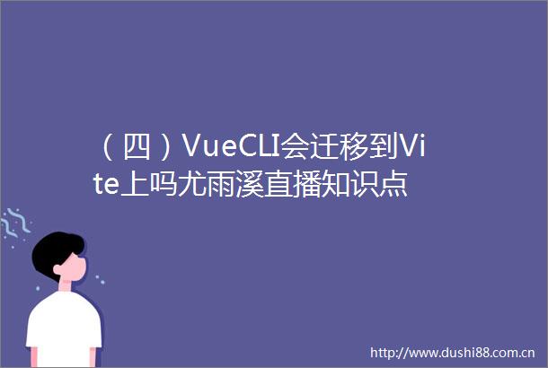 （四）VueCLI会迁移到Vite上吗尤雨溪直播知识点