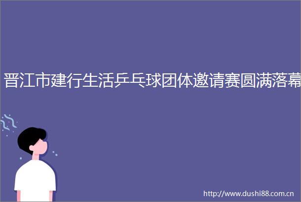 晋江市建行生活乒乓球团体邀请赛圆满落幕