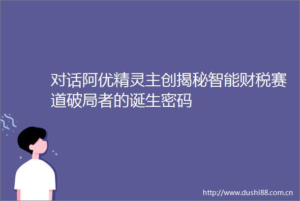 对话阿优精灵主创揭秘智能财税赛道破局者的诞生密码