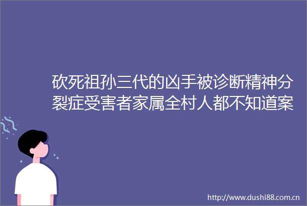 砍死祖孙三代的凶手被诊断精神分裂症者家属全村人都不知道案发了才说他有精神病