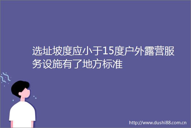 选址坡度应小于15度户外露营服务设施有了地方标准