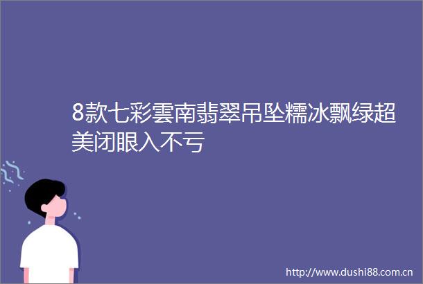 8款七彩雲南翡翠吊坠糯冰飘绿超美闭眼入不亏