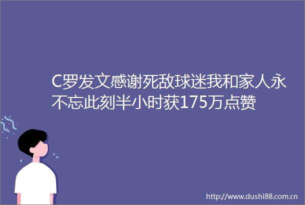 C罗发文感谢死敌球迷我和家人永不忘此刻半小时获175万点赞