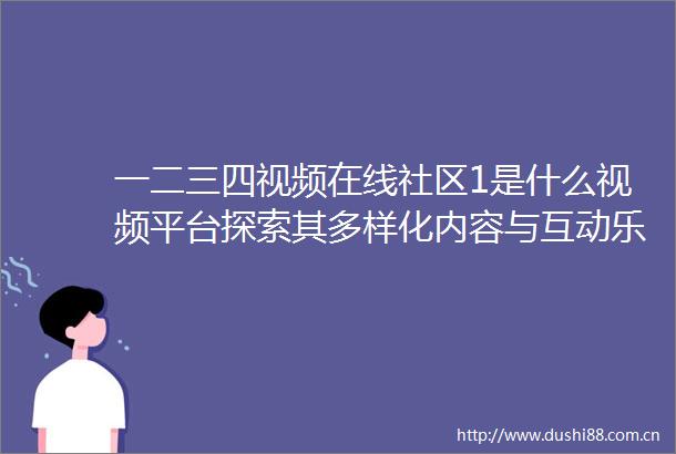 一二三四视频在线社区1是什么视频平台探索其多样化内容与互动乐趣