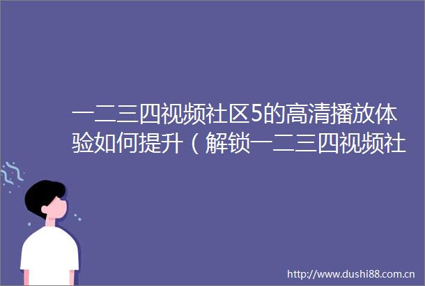 一二三四视频社区5的高清播放体验如何提升（解锁一二三四视频社区5的在线高清内容）