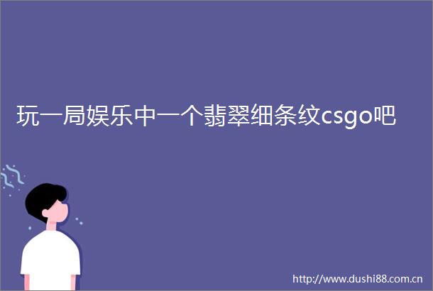 玩一局娱乐中一个翡翠细条纹csgo吧
