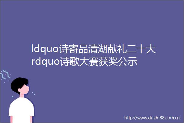 ldquo诗寄品清湖献礼二十大rdquo诗歌大赛获奖公示