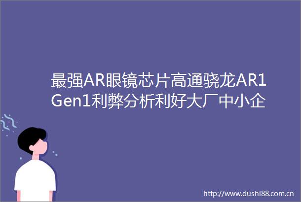最强AR眼镜芯片高通骁龙AR1Gen1利弊分析利好大厂中小企业还需观望