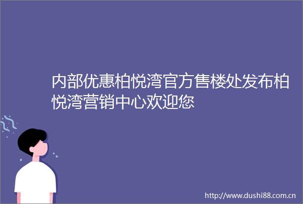 内部优惠柏悦湾官方售楼处发布柏悦湾营销中心欢迎您