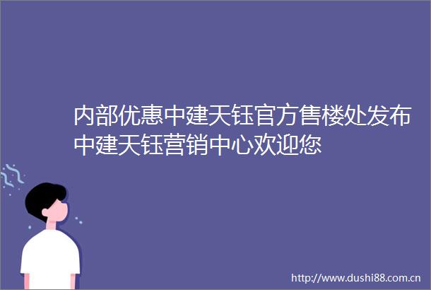 内部优惠中建天钰官方售楼处发布中建天钰营销中心欢迎您
