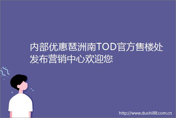内部优惠琶洲南TOD官方售楼处发布营销中心欢迎您