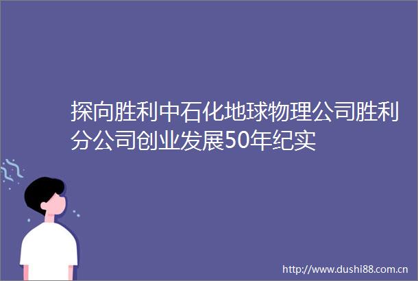 探向胜利中石化地球物理公司胜利分公司创业发展50年纪实