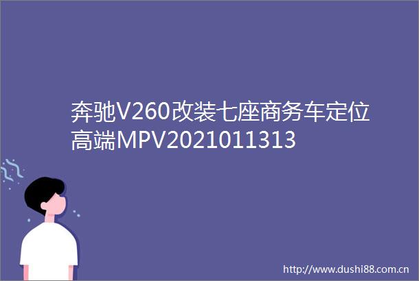 奔驰V260改装七座商务车定位高端MPV20210113130223