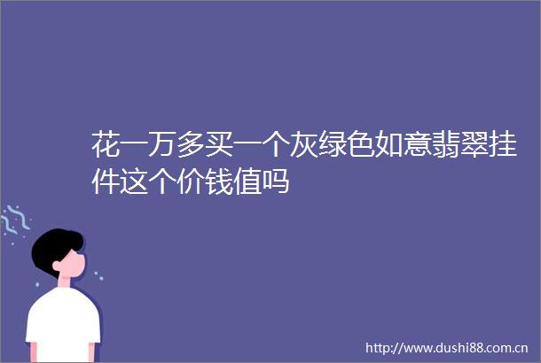 花一万多买一个灰绿色如意翡翠挂件这个价钱值吗