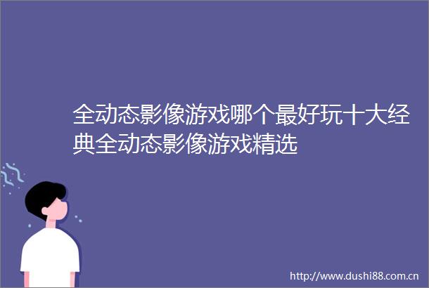 全动态影像游戏哪个最好玩十大经典全动态影像游戏精选
