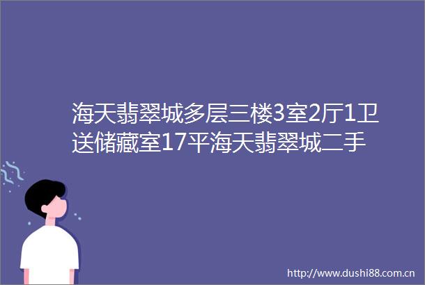 海天翡翠城多层三楼3室2厅1卫送储藏室17平海天翡翠城二手