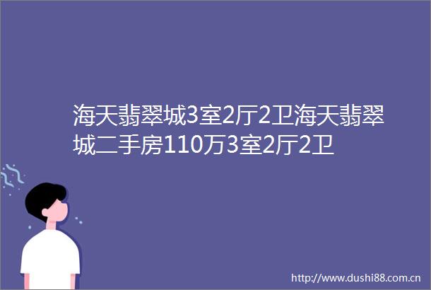 海天翡翠城3室2厅2卫海天翡翠城二手房110万3室2厅2卫