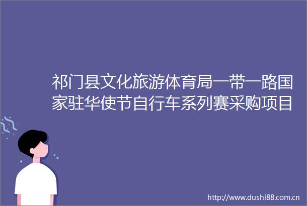 祁门县文化旅游体育局一带一路驻华使节自行车系列赛采购项目竞争性磋商公告