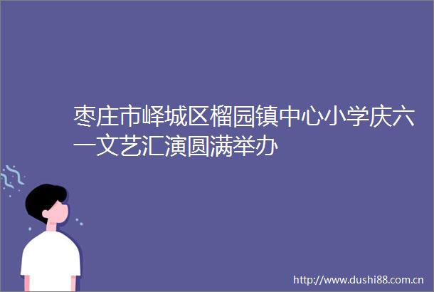 枣庄市峄城区榴园镇中心小学庆六一文艺汇演圆满举办