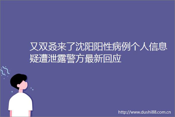 又双叒来了沈阳阳性病例个人信息疑遭泄露警方最新回应
