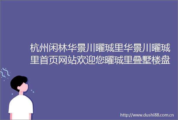杭州闲林华景川曜珹里华景川曜珹里首页网站欢迎您曜珹里叠墅楼盘详情