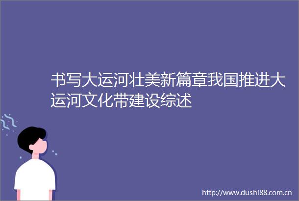 书写大运河壮美新篇章我国推进大运河文化带建设综述