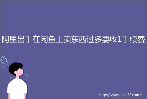 阿里出手在闲鱼上卖东西过多要收1手续费