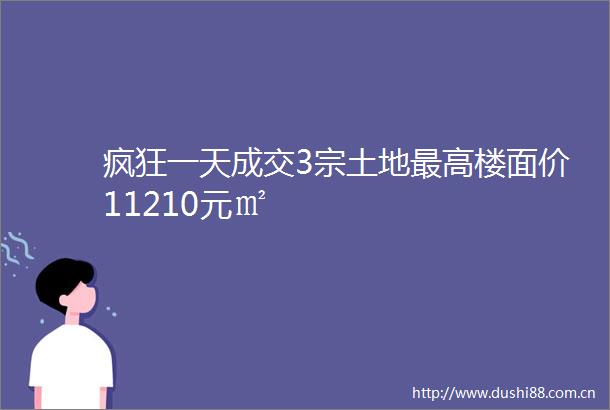 疯狂一天成交3宗土地最高楼面价11210元㎡