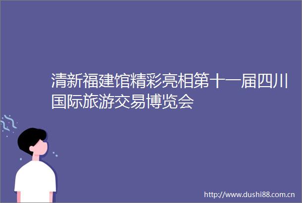 清新福建馆精彩亮相第十一届四川国际旅游交易博览会