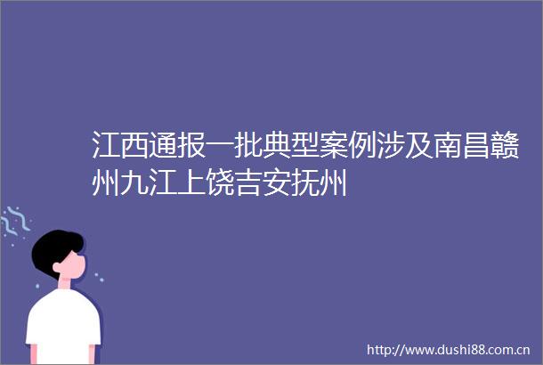 江西通报一批典型案例涉及南昌赣州九江上饶吉安抚州