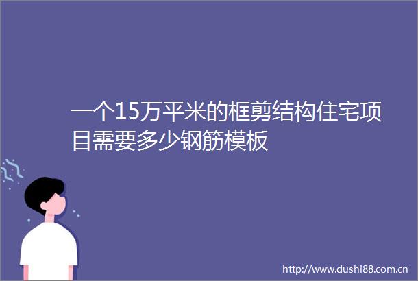 一个15万平米的框剪结构住宅项目需要多少钢筋模板