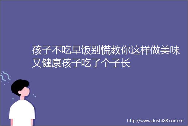 孩子不吃早饭别慌教你这样做美味又健康孩子吃了个子长