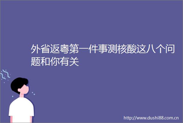 外省返粤第一件事测核酸这八个问题和你有关