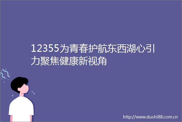 12355为青春护航东西湖心引力聚焦健康新视角