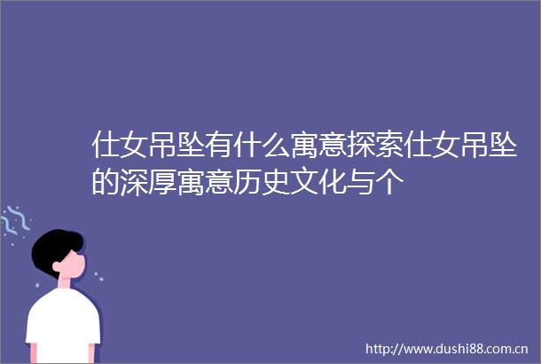 仕女吊坠有什么寓意探索仕女吊坠的深厚寓意历史文化与个