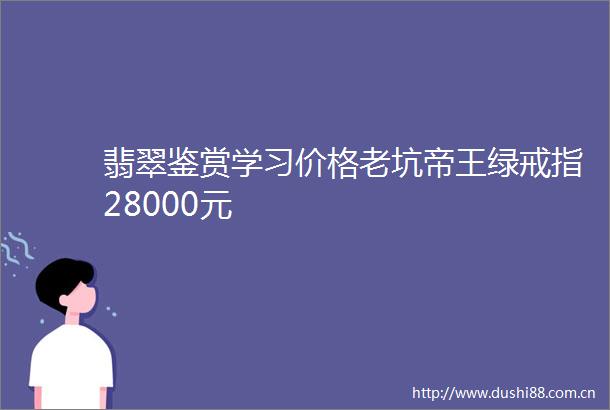 翡翠鉴赏学习价格老坑帝王绿戒指28000元